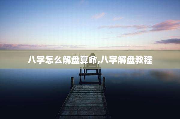 八字怎么解盘算命,八字解盘教程
