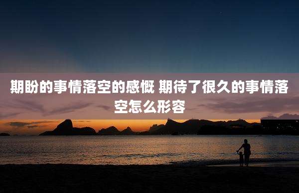 期盼的事情落空的感慨 期待了很久的事情落空怎么形容