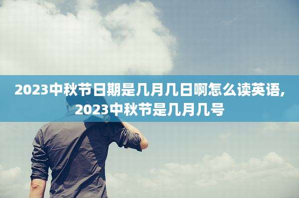 2023中秋节日期是几月几日啊怎么读英语,2023中秋节是几月几号