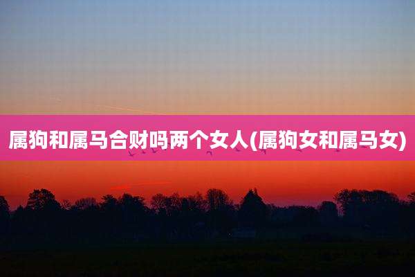 属狗和属马合财吗两个女人(属狗女和属马女)