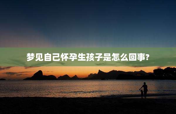 梦见自己怀孕生孩子是怎么回事?