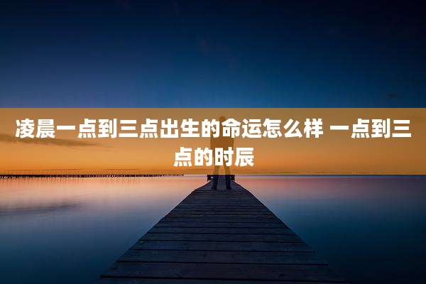 凌晨一点到三点出生的命运怎么样 一点到三点的时辰