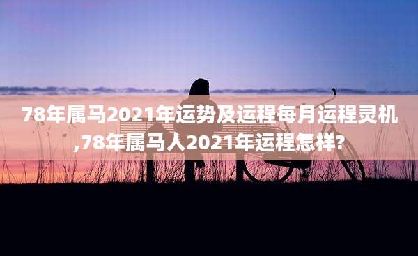 78年属马2021年运势及运程每月运程灵机,78年属马人2021年运程怎样?