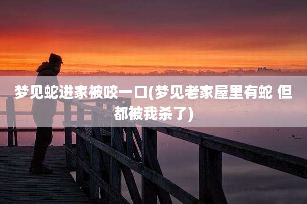 梦见蛇进家被咬一口(梦见老家屋里有蛇 但都被我杀了)