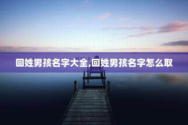 回姓男孩名字大全,回姓男孩名字怎么取