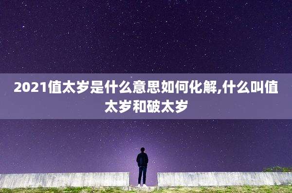 2021值太岁是什么意思如何化解,什么叫值太岁和破太岁