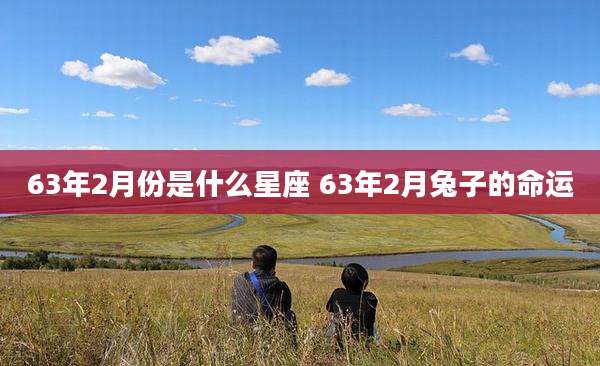 63年2月份是什么星座 63年2月兔子的命运