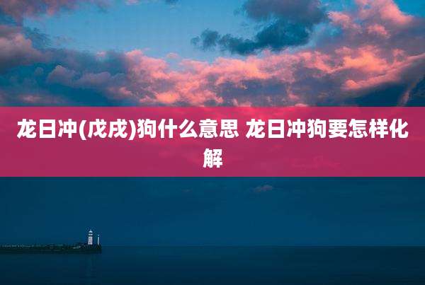 龙日冲(戊戌)狗什么意思 龙日冲狗要怎样化解