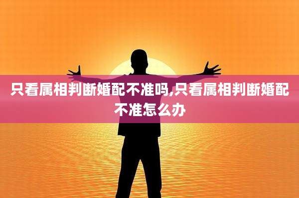 只看属相判断婚配不准吗,只看属相判断婚配不准怎么办
