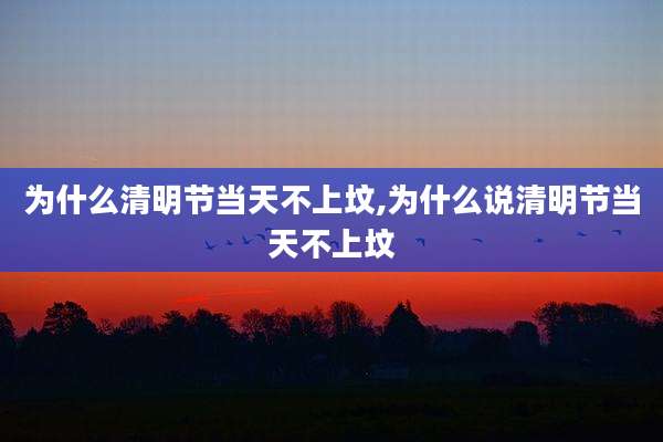 为什么清明节当天不上坟,为什么说清明节当天不上坟