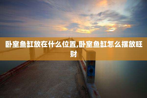 卧室鱼缸放在什么位置,卧室鱼缸怎么摆放旺财