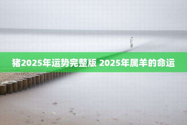 猪2025年运势完整版 2025年属羊的命运