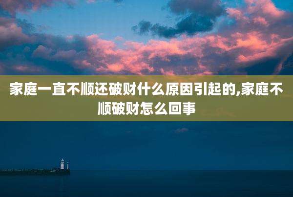 家庭一直不顺还破财什么原因引起的,家庭不顺破财怎么回事