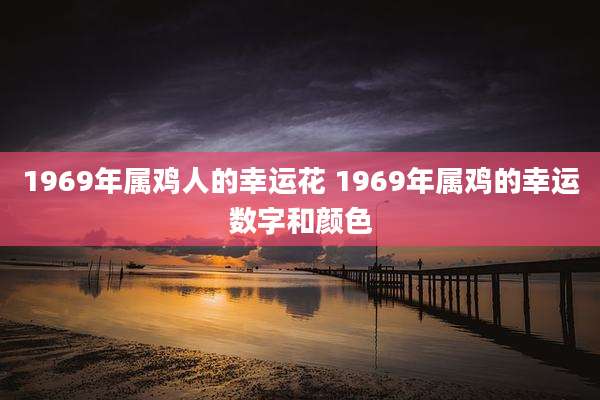 1969年属鸡人的幸运花 1969年属鸡的幸运数字和颜色