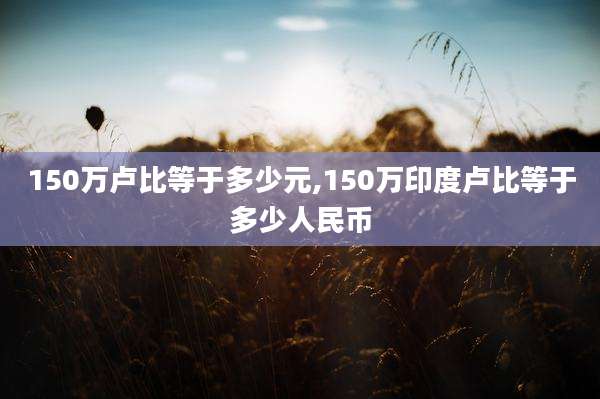 150万卢比等于多少元,150万印度卢比等于多少人民币