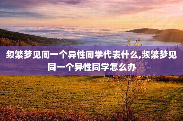 频繁梦见同一个异性同学代表什么,频繁梦见同一个异性同学怎么办