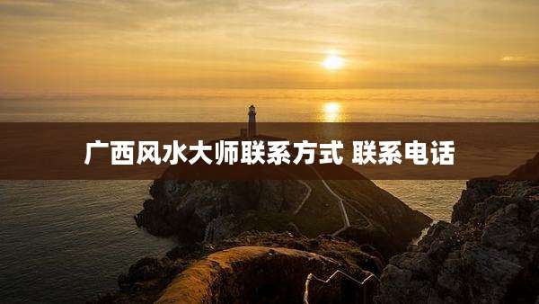 广西风水大师联系方式 联系电话