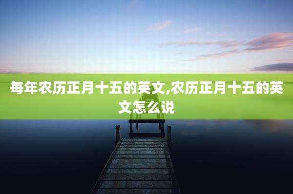 每年农历正月十五的英文,农历正月十五的英文怎么说
