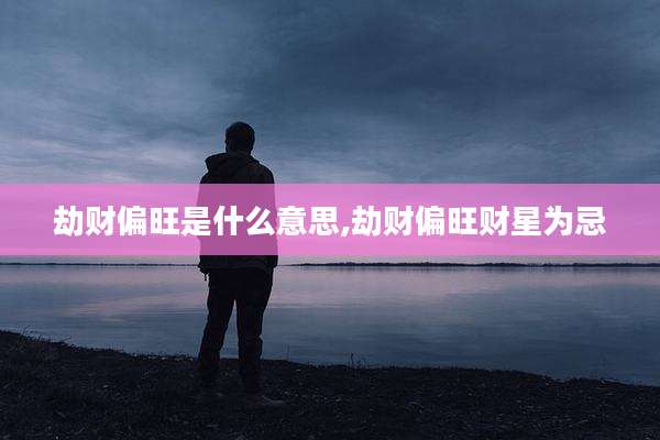 劫财偏旺是什么意思,劫财偏旺财星为忌