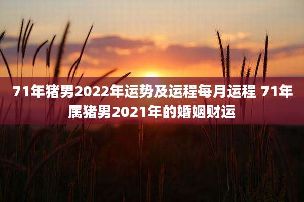 71年猪男2022年运势及运程每月运程 71年属猪男2021年的婚姻财运