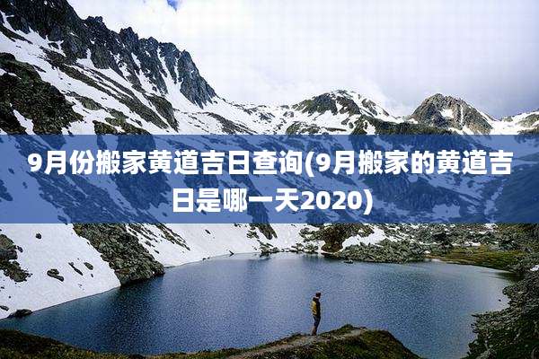 9月份搬家黄道吉日查询(9月搬家的黄道吉日是哪一天2020)