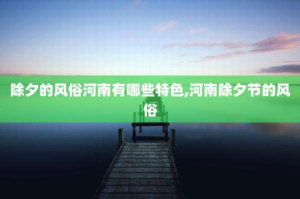 除夕的风俗河南有哪些特色,河南除夕节的风俗