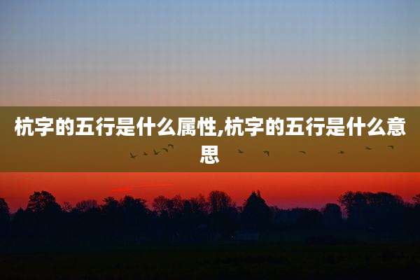杭字的五行是什么属性,杭字的五行是什么意思