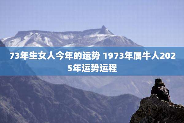 73年生女人今年的运势 1973年属牛人2025年运势运程