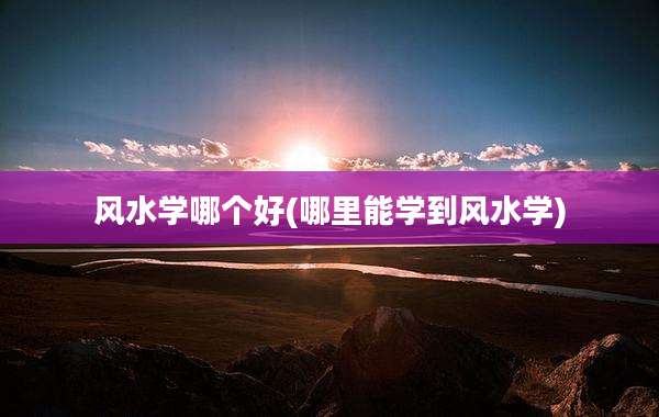 风水学哪个好(哪里能学到风水学)