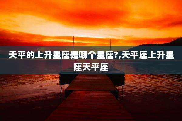 天平的上升星座是哪个星座?,天平座上升星座天平座