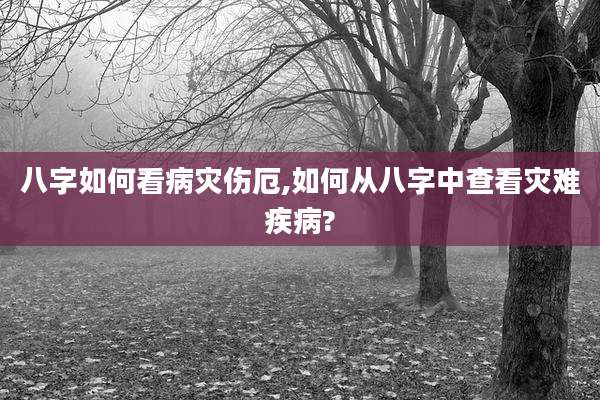 八字如何看病灾伤厄,如何从八字中查看灾难疾病?