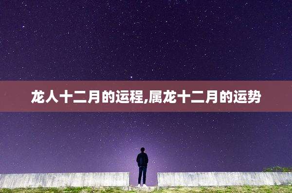 龙人十二月的运程,属龙十二月的运势