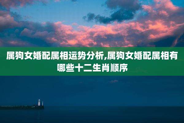 属狗女婚配属相运势分析,属狗女婚配属相有哪些十二生肖顺序