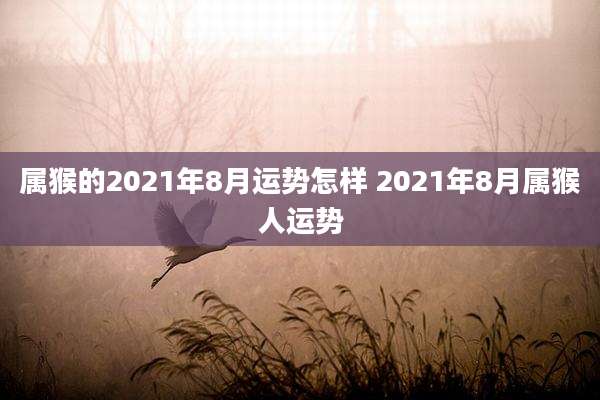 属猴的2021年8月运势怎样 2021年8月属猴人运势