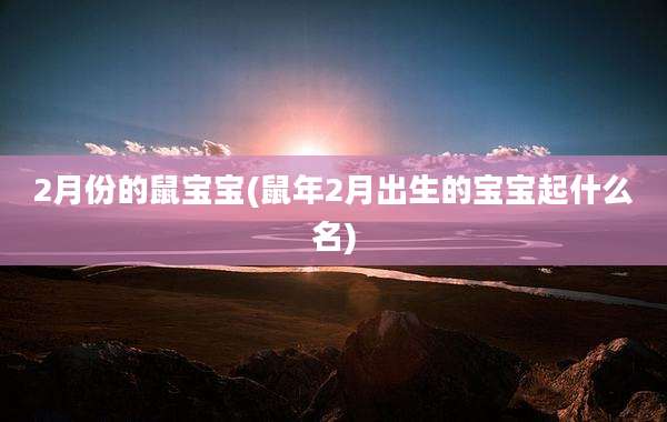 2月份的鼠宝宝(鼠年2月出生的宝宝起什么名)
