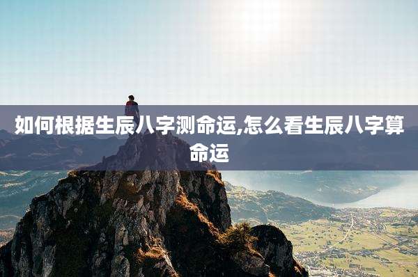 如何根据生辰八字测命运,怎么看生辰八字算命运
