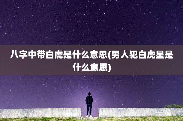八字中带白虎是什么意思(男人犯白虎星是什么意思)