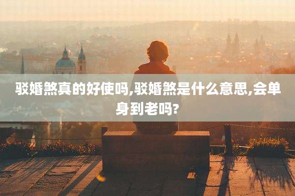 驳婚煞真的好使吗,驳婚煞是什么意思,会单身到老吗?