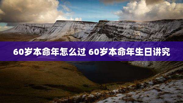 60岁本命年怎么过 60岁本命年生日讲究