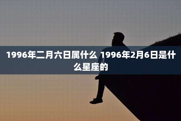 1996年二月六日属什么 1996年2月6日是什么星座的