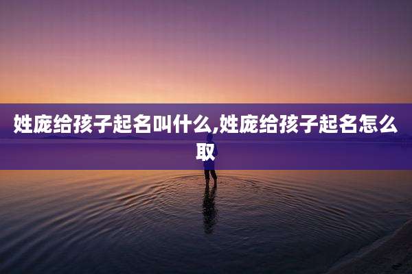 姓庞给孩子起名叫什么,姓庞给孩子起名怎么取