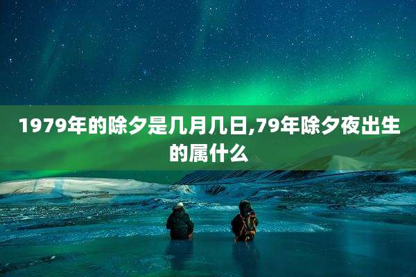 1979年的除夕是几月几日,79年除夕夜出生的属什么