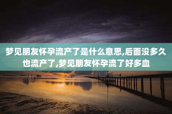 梦见朋友怀孕流产了是什么意思,后面没多久也流产了,梦见朋友怀孕流了好多血