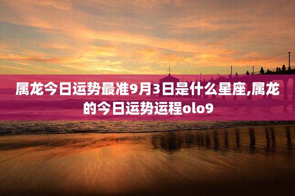 属龙今日运势最准9月3日是什么星座,属龙的今日运势运程olo9