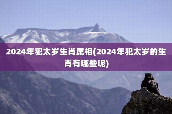 2024年犯太岁生肖属相(2024年犯太岁的生肖有哪些呢)