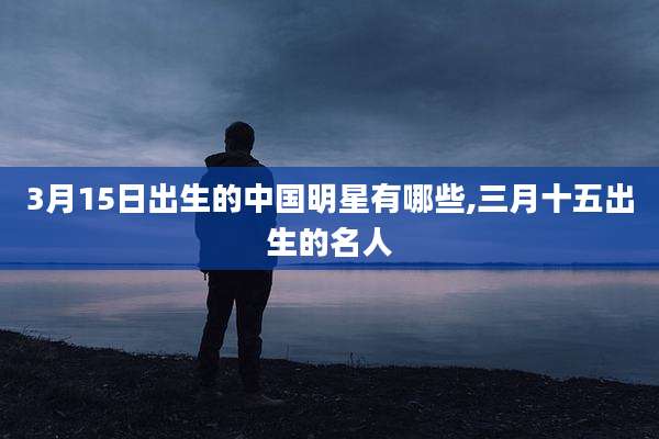 3月15日出生的中国明星有哪些,三月十五出生的名人
