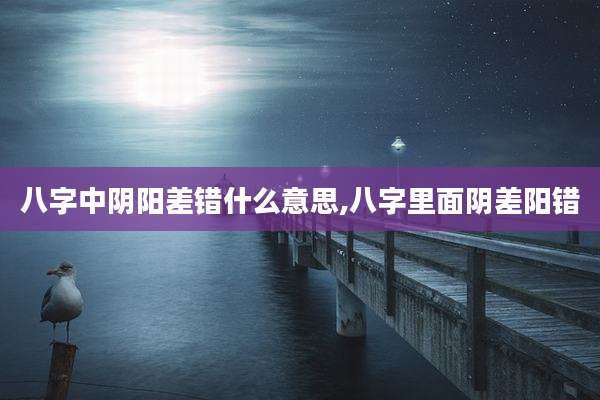 八字中阴阳差错什么意思,八字里面阴差阳错