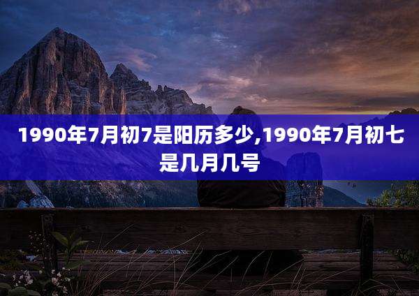 1990年7月初7是阳历多少,1990年7月初七是几月几号