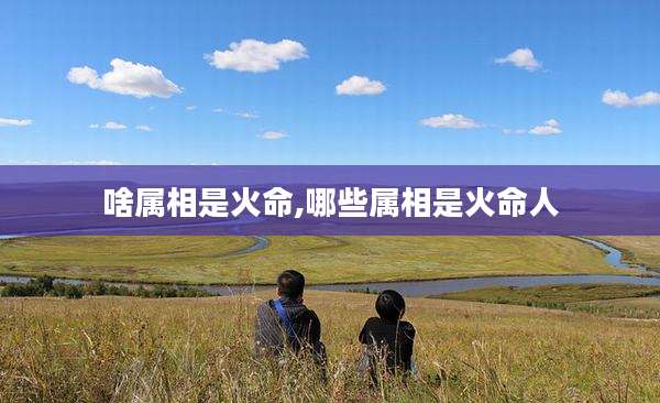 啥属相是火命,哪些属相是火命人