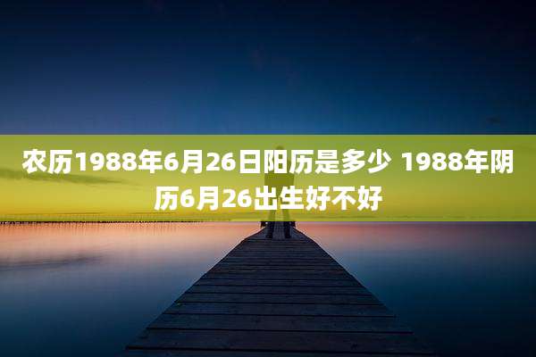 农历1988年6月26日阳历是多少 1988年阴历6月26出生好不好